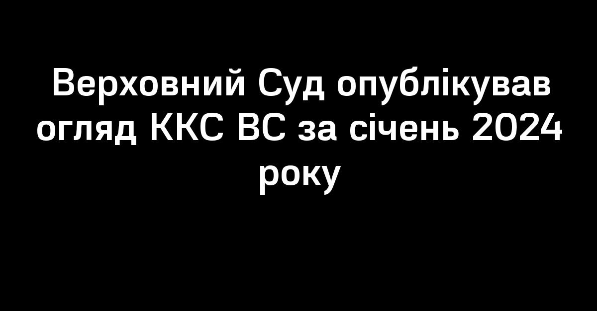 Верховний Суд опублікував огляд ККС ВС за січень 2024 року