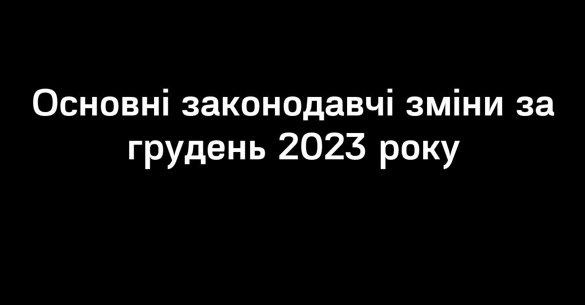Основні законодавчі зміни за грудень 2023 року